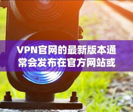VPN官网的最新版本通常会发布在官方网站或应用商店(如Google Play、Apple App Store)上。以下是几个常见的VPN官网的最新版本 VPN官网的最新版本通常会发布在官方网站或应用商店(如Google Play、Apple App Store)上。以下是几个常见的VPN官网的最新版本