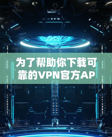为了帮助你下载可靠的VPN官方APP,以下是一步步的指南 为了帮助你下载可靠的VPN官方APP,以下是一步步的指南