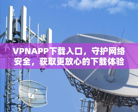 VPNAPP下载入口,守护网络安全,获取更放心的下载体验 VPNAPP下载入口,守护网络安全,获取更放心的下载体验
