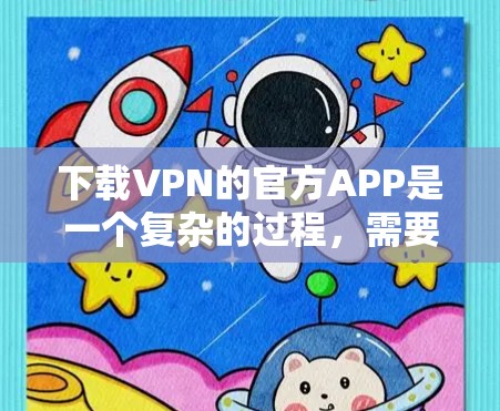 下载VPN的官方APP是一个复杂的过程，需要谨慎处理。以下是一步步的指南，帮助您顺利完成下载