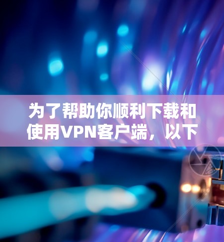 为了帮助你顺利下载和使用VPN客户端,以下是分步指南 为了帮助你顺利下载和使用VPN客户端,以下是分步指南