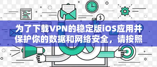 为了下载VPN的稳定版iOS应用并保护你的数据和网络安全,请按照以下步骤进行 为了下载VPN的稳定版iOS应用并保护你的数据和网络安全,请按照以下步骤进行