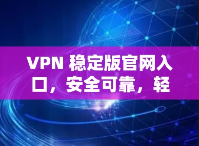 VPN 稳定版官网入口,安全可靠,轻松连接 VPN 稳定版官网入口,安全可靠,轻松连接