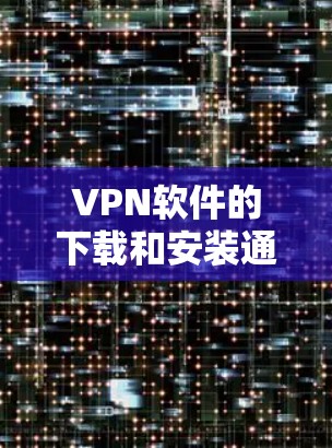VPN软件的下载和安装通常需要根据自己的需求和安全要求来选择。以下是一些推荐的VPN软件，分为免费和付费两类