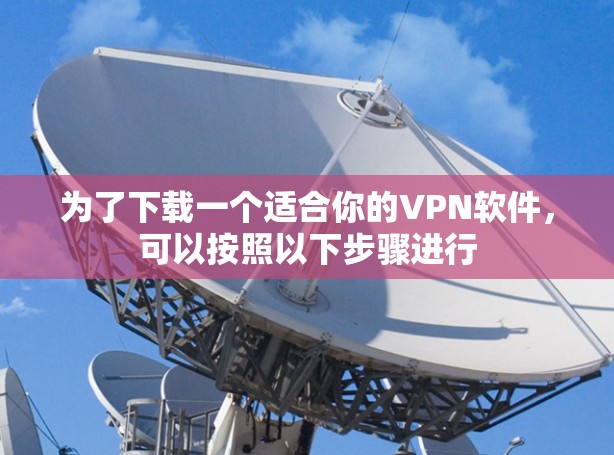 为了下载一个适合你的VPN软件,可以按照以下步骤进行 为了下载一个适合你的VPN软件,可以按照以下步骤进行