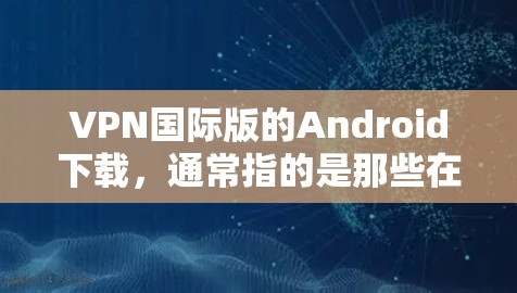 VPN国际版的Android下载,通常指的是那些在国际范围内运营,提供VPN服务的Android应用程序 VPN国际版的Android下载,通常指的是那些在国际范围内运营,提供VPN服务的Android应用程序
