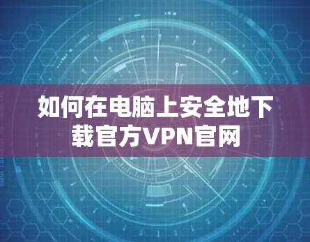 如何在电脑上安全地下载官方VPN官网 如何在电脑上安全地下载官方VPN官网