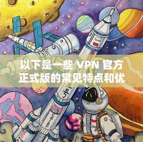 以下是一些 VPN 官方正式版的常见特点和优势 以下是一些 VPN 官方正式版的常见特点和优势