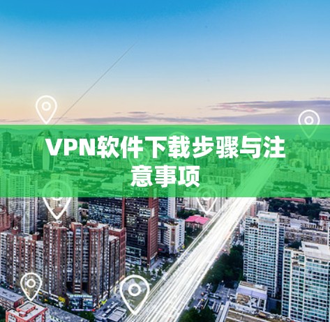 VPN软件下载步骤与注意事项 VPN软件下载步骤与注意事项