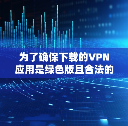为了确保下载的VPN应用是绿色版且合法的,以下是详细的步骤 为了确保下载的VPN应用是绿色版且合法的,以下是详细的步骤