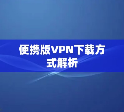 便携版VPN下载方式解析 便携版VPN下载方式解析