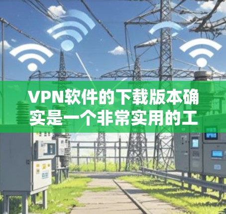 VPN软件的下载版本确实是一个非常实用的工具,尤其是在移动设备上使用时,便携版能够极大提升用户体验。以下是一些适合便携的VPN软件推荐 VPN软件的下载版本确实是一个非常实用的工具,尤其是在移动设备上使用时,便携版能够极大提升用户体验。以下是一些适合便携的VPN软件推荐