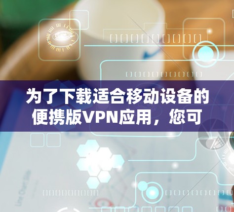 为了下载适合移动设备的便携版VPN应用,您可以按照以下步骤操作 为了下载适合移动设备的便携版VPN应用,您可以按照以下步骤操作