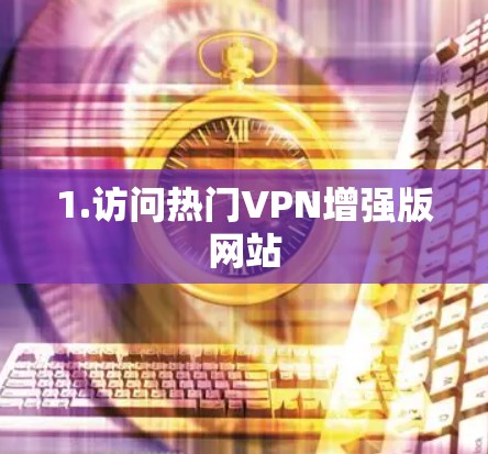 1.访问热门VPN增强版网站 1.访问热门VPN增强版网站