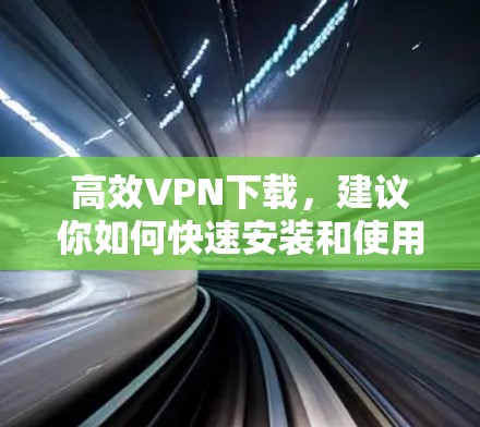 高效VPN下载,建议你如何快速安装和使用 高效VPN下载,建议你如何快速安装和使用