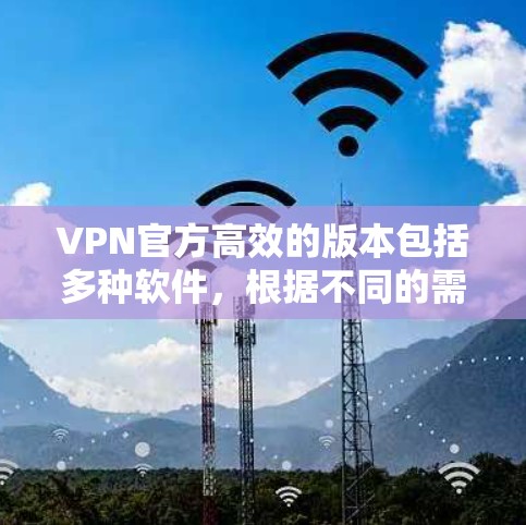 VPN官方高效的版本包括多种软件,根据不同的需求和需求不同,推荐以下几种 VPN官方高效的版本包括多种软件,根据不同的需求和需求不同,推荐以下几种