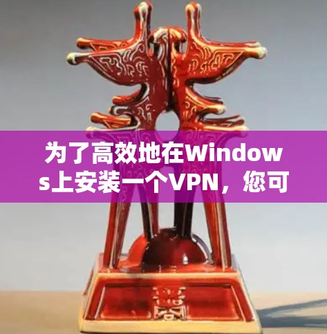 为了高效地在Windows上安装一个VPN,您可以按照以下步骤操作 为了高效地在Windows上安装一个VPN,您可以按照以下步骤操作