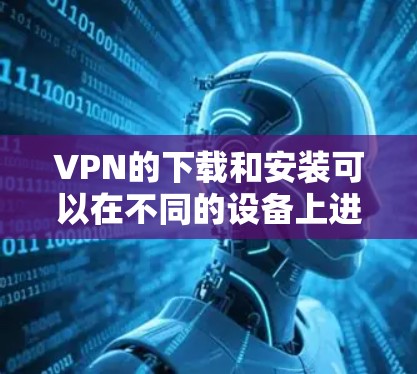 VPN的下载和安装可以在不同的设备上进行,以下是一些常见的VPN软件推荐,尤其是对于喜欢使用Android设备的用户 VPN的下载和安装可以在不同的设备上进行,以下是一些常见的VPN软件推荐,尤其是对于喜欢使用Android设备的用户