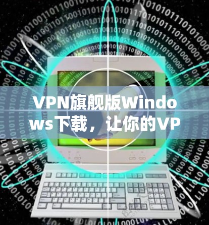 VPN旗舰版Windows下载，让你的VPN体验更加高效与安全