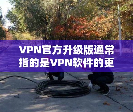 VPN官方升级版通常指的是VPN软件的更新或升级,以提供更流畅、安全、高效的网络体验。以下是一些可能的内容 VPN官方升级版通常指的是VPN软件的更新或升级,以提供更流畅、安全、高效的网络体验。以下是一些可能的内容