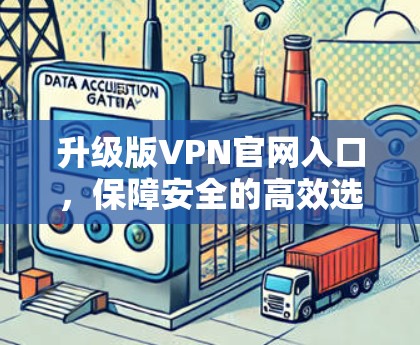 升级版VPN官网入口,保障安全的高效选择 升级版VPN官网入口,保障安全的高效选择