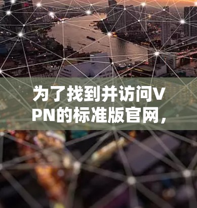 为了找到并访问VPN的标准版官网,并成功配置设备,可以按照以下步骤操作 为了找到并访问VPN的标准版官网,并成功配置设备,可以按照以下步骤操作