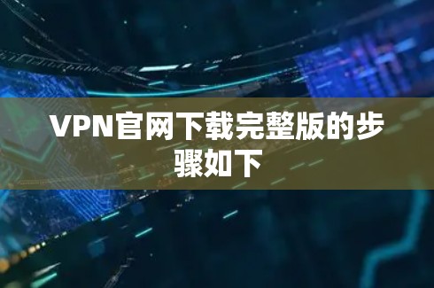 VPN官网下载完整版的步骤如下 VPN官网下载完整版的步骤如下
