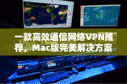 一款高效通信网络VPN推荐,Mac版完美解决方案 一款高效通信网络VPN推荐,Mac版完美解决方案