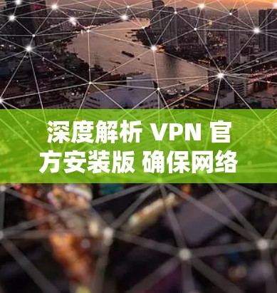 深度解析 VPN 官方安装版 确保网络不受影响 深度解析 VPN 官方安装版 确保网络不受影响