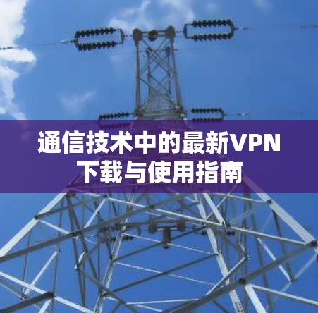 通信技术中的最新VPN下载与使用指南 通信技术中的最新VPN下载与使用指南