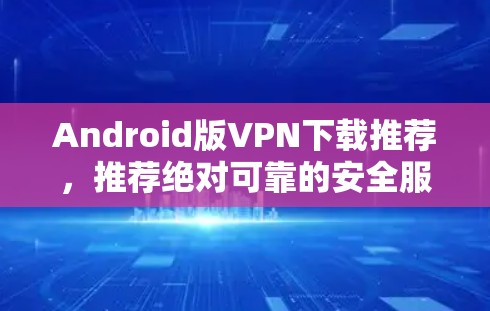 Android版VPN下载推荐,推荐绝对可靠的安全服务 Android版VPN下载推荐,推荐绝对可靠的安全服务