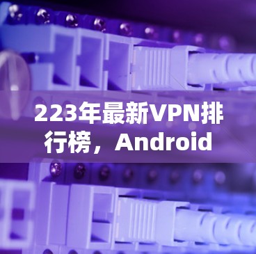 223年最新VPN排行榜,Android版推荐 223年最新VPN排行榜,Android版推荐