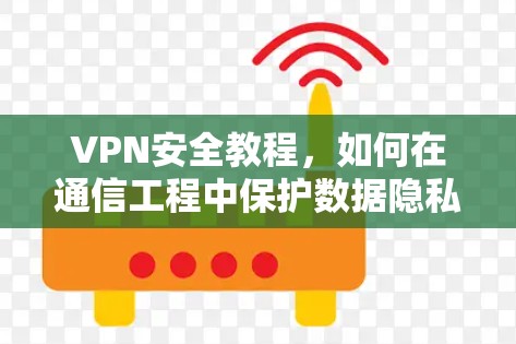 VPN安全教程,如何在通信工程中保护数据隐私 VPN安全教程,如何在通信工程中保护数据隐私