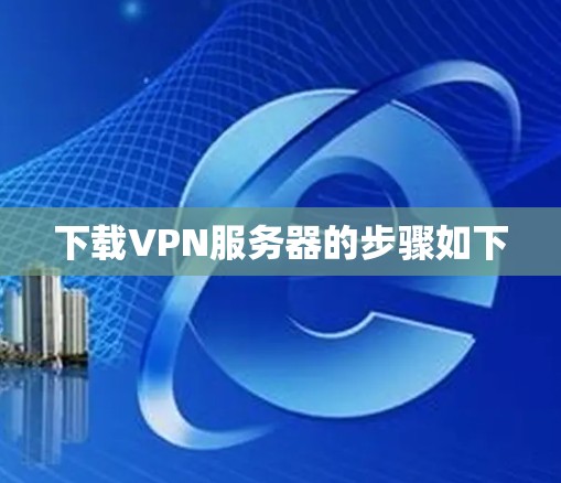 下载VPN服务器的步骤如下 下载VPN服务器的步骤如下