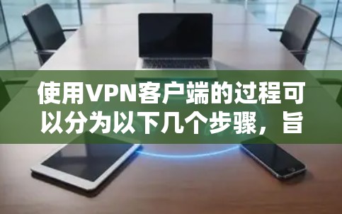 使用VPN客户端的过程可以分为以下几个步骤，旨在帮助你顺利安装和使用