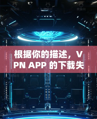 根据你的描述，VPN APP 的下载失败可能由于以下几个原因