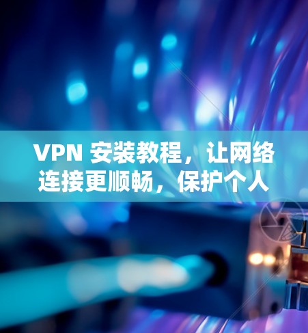 VPN 安装教程,让网络连接更顺畅,保护个人隐私 VPN 安装教程,让网络连接更顺畅,保护个人隐私