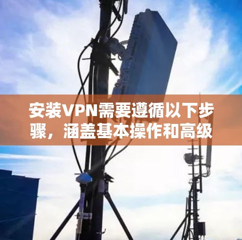 安装VPN需要遵循以下步骤，涵盖基本操作和高级功能