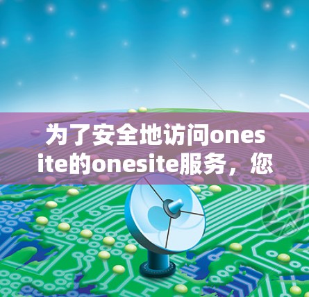 为了安全地访问onesite的onesite服务,您可以按照以下步骤操作 为了安全地访问onesite的onesite服务,您可以按照以下步骤操作