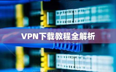 VPN下载教程全解析 VPN下载教程全解析