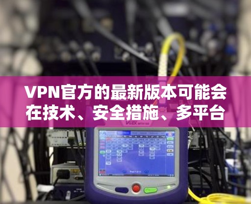 VPN官方的最新版本可能会在技术、安全措施、多平台支持、用户体验以及价格等方面有所更新。以下是关于VPN官方最新版本的一些关键点和信息 VPN官方的最新版本可能会在技术、安全措施、多平台支持、用户体验以及价格等方面有所更新。以下是关于VPN官方最新版本的一些关键点和信息