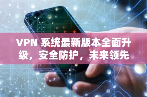 VPN 系统最新版本全面升级,安全防护,未来领先 VPN 系统最新版本全面升级,安全防护,未来领先