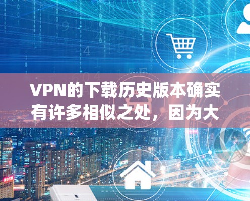 VPN的下载历史版本确实有许多相似之处,因为大多数VPN都基于相同协议,如OpenVPN。以下是关于VPN下载历史版本的详细信息 VPN的下载历史版本确实有许多相似之处,因为大多数VPN都基于相同协议,如OpenVPN。以下是关于VPN下载历史版本的详细信息