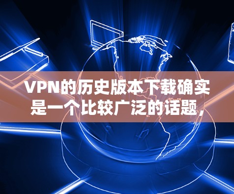VPN的历史版本下载确实是一个比较广泛的话题,因为VPN软件的版本更新频率很高,而且不同版本的功能和安全性可能会有所不同。不过,我可以简要介绍一下VPN软件的发展历程,以及一些常见的VPN版本 VPN的历史版本下载确实是一个比较广泛的话题,因为VPN软件的版本更新频率很高,而且不同版本的功能和安全性可能会有所不同。不过,我可以简要介绍一下VPN软件的发展历程,以及一些常见的VPN版本