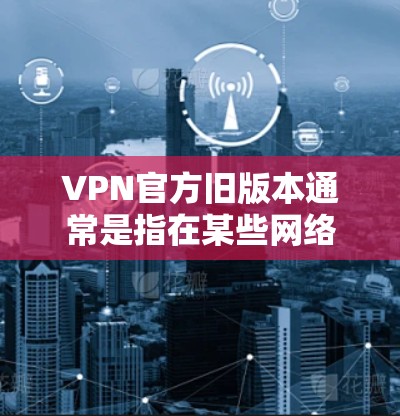 VPN官方旧版本通常是指在某些网络服务提供商(如VPN公司)更新或更新后的版本中,可能已经进行了修复或更新的功能。这些旧版本可能在某些方面不如新版本稳定或兼容性好,但仍然保留了部分功能 VPN官方旧版本通常是指在某些网络服务提供商(如VPN公司)更新或更新后的版本中,可能已经进行了修复或更新的功能。这些旧版本可能在某些方面不如新版本稳定或兼容性好,但仍然保留了部分功能