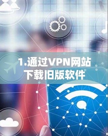 1.通过VPN网站下载旧版软件 1.通过VPN网站下载旧版软件