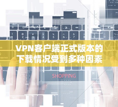 VPN客户端正式版本的下载情况受到多种因素的影响,包括但不限于网络稳定性、服务器性能、价格、安全性、操作界面以及用户反馈等。以下是对正式版本下载情况的详细分析 VPN客户端正式版本的下载情况受到多种因素的影响,包括但不限于网络稳定性、服务器性能、价格、安全性、操作界面以及用户反馈等。以下是对正式版本下载情况的详细分析