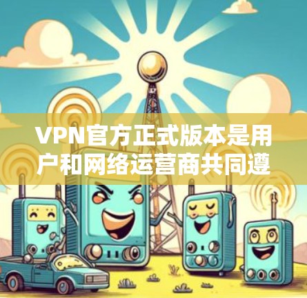 VPN官方正式版本是用户和网络运营商共同遵守的官方指南，旨在提供最新的技术信息、安全措施和政策解读，帮助用户安全可靠地使用VPN服务。以下是一些步骤和建议，帮助您获取和理解官方正式版本