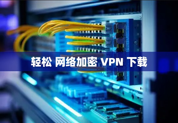 轻松 网络加密 VPN 下载 轻松 网络加密 VPN 下载