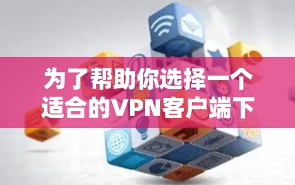 为了帮助你选择一个适合的VPN客户端下载版本,以下是一些综合考虑的因素和建议 为了帮助你选择一个适合的VPN客户端下载版本,以下是一些综合考虑的因素和建议